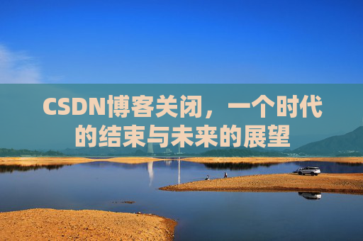 CSDN博客关闭，一个时代的结束与未来的展望
